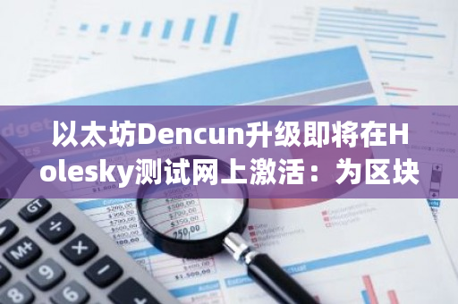 以太坊Dencun升级即将在Holesky测试网上激活:为区块链带来新的可能性和机遇