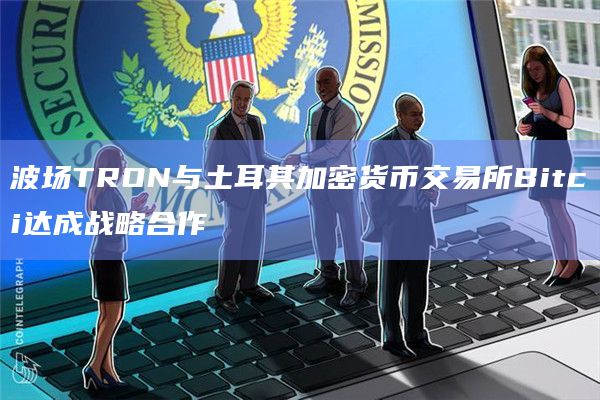 波场TRON与土耳其加密货币交易所Bitci达成战略合作