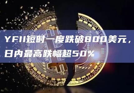 YFII短时一度跌破800美元，日内最高跌幅超50%