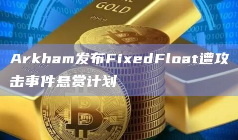 Arkham发布FixedFloat遭攻击事件悬赏计划