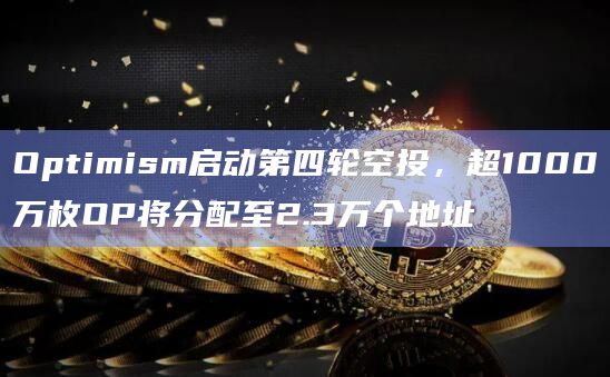Optimism启动第四轮空投,超1000万枚OP将分配至2.3万个地址