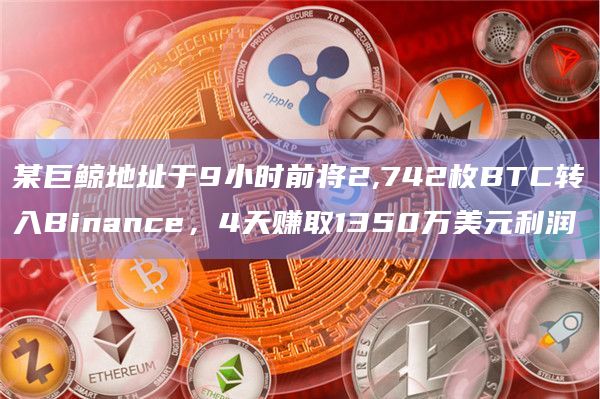 某巨鲸地址于9小时前将2,742枚BTC转入Binance，4天赚取1350万美元利润