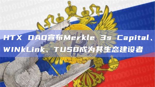 HTX DAO宣布Merkle 3s Capital、WINkLink、TUSD成为其生态建设者 HTX DAO宣布Merkle 3s Capital、WINkLink、TUSD成为其生态建设者