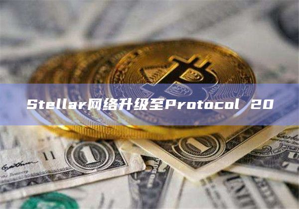 Stellar网络升级至Protocol 20