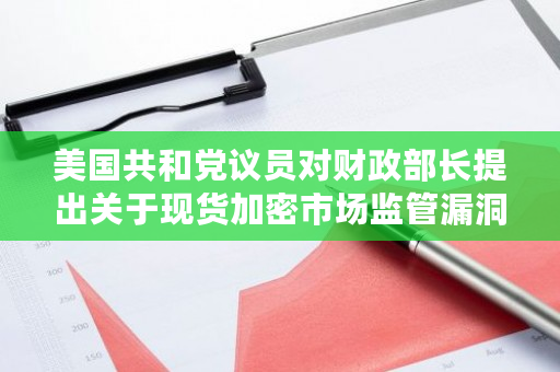 美国共和党议员对财政部长提出关于现货加密市场监管漏洞的质询