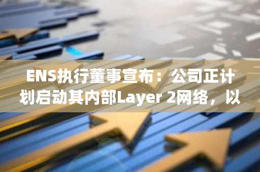 ENS执行董事宣布:公司正计划启动其内部Layer 2网络,以提升网络性能和扩展性