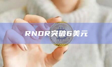RNDR币最新价格突破6美元