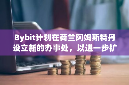 Bybit计划在荷兰阿姆斯特丹设立新的办事处,以进一步扩大其全球业务影响力