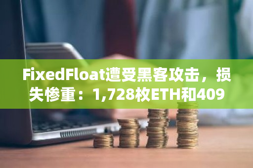 FixedFloat遭受黑客攻击,损失惨重:1,728枚ETH和409枚BTC被窃