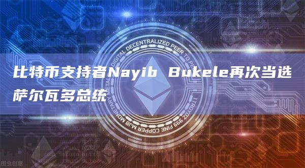 比特币支持者Nayib Bukele再次当选萨尔瓦多总统
