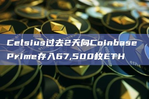 Celsius过去2天向Coinbase Prime存入67,500枚ETH
