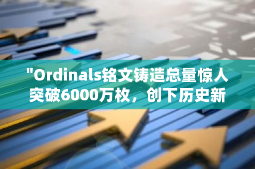 "Ordinals铭文铸造总量惊人突破6000万枚,创下历史新高!"