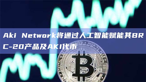 Web3 KOL网络Aki Network将推出基于大语言AI模型的BRC-20看板平台与交易机器人