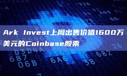 Ark Invest上周出售价值1600万美元的Coinbase股票