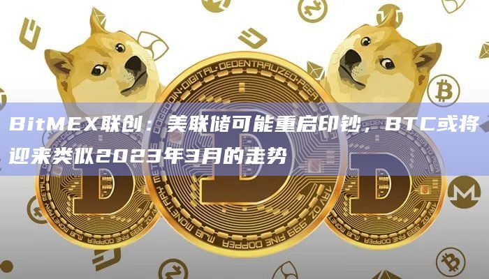 BitMEX联创:美联储可能重启印钞,BTC或将迎来类似2023年3月的走势