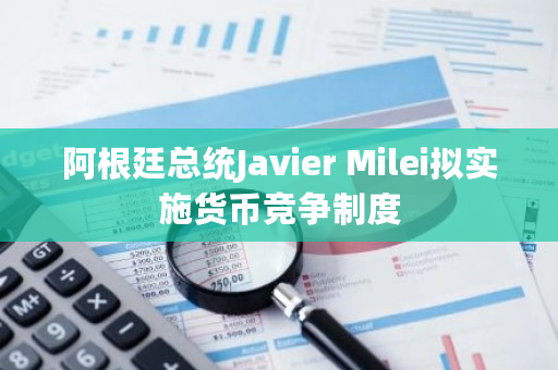 阿根廷总统Javier Milei拟实施货币竞争制度