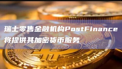 瑞士零售金融机构PostFinance将推出其加密货币解决方案