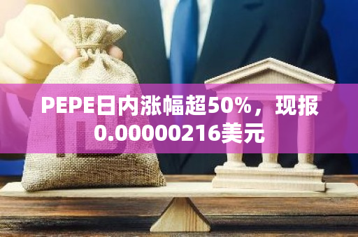PEPE日内涨幅超50%，现报0.00000216美元