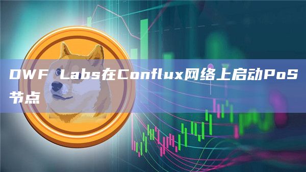 DWF Labs在Conflux网络上启动PoS节点