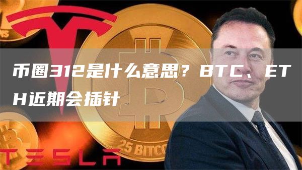 币圈312是什么意思?BTC、ETH近期会插针
