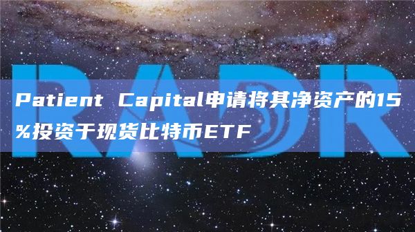 Patient Capital申请将其净资产的15%投资于现货比特币ETF