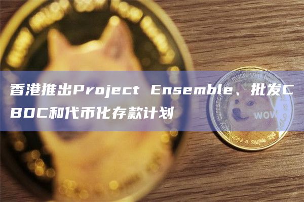 香港推出Project Ensemble、批发CBDC和代币化存款计划