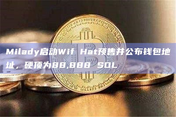 Milady启动Wif Hat预售并公布钱包地址，硬顶为88,888 SOL