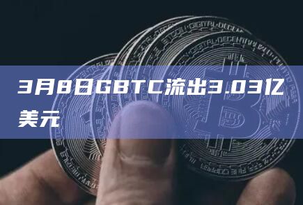 3月8日GBTC流出3.03亿美元