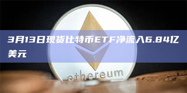 3月13日现货比特币ETF净流入6.84亿美元