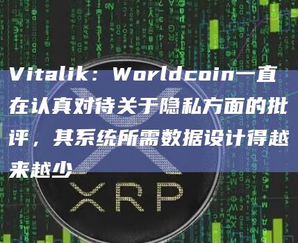 Vitalik：Worldcoin一直在认真对待关于隐私方面的批评，其系统所需数据设计得越来越少