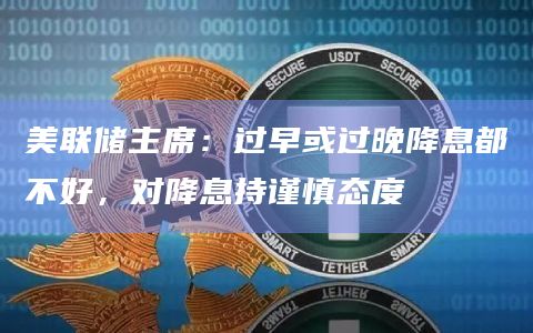 美联储主席：过早或过晚降息都不好，对降息持谨慎态度
