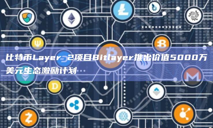 比特币Layer 2项目Bitlayer推出价值5000万美元生态激励计划