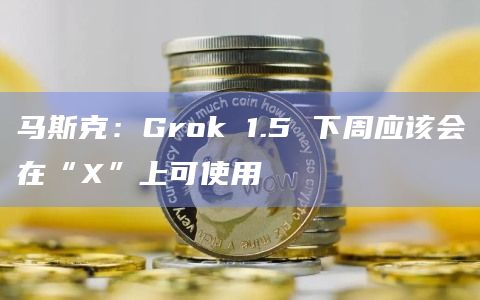 马斯克：Grok 1.5 下周应该会在“X”上可使用