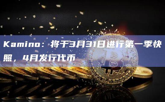 Kamino：将于3月31日进行第一季快照，4月发行代币