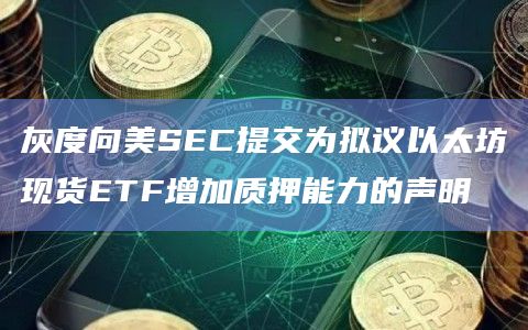 灰度向美SEC提交为拟议以太坊现货ETF增加质押能力的声明