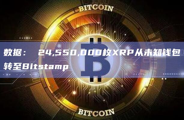 数据： 24,550,000枚XRP从未知钱包转至Bitstamp
