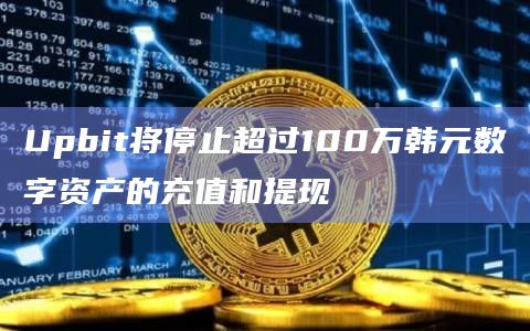 Upbit将停止超过100万韩元数字资产的充值和提现