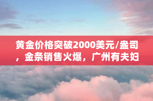 黄金价格突破2000美元/盎司,金条销售火爆,广州有夫妇一次购买超70万元,金价近期为何大涨(比特币实物价格)