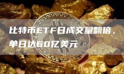 比特币ETF日成交量翻倍,单日达60亿美元