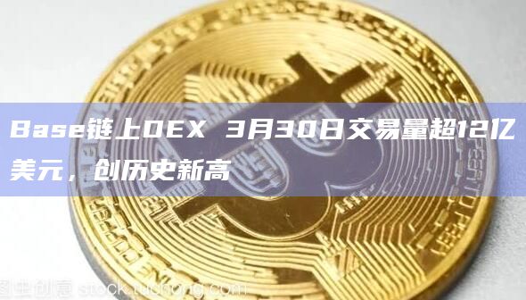 Base链上DEX 3月30日交易量超12亿美元,创历史新高