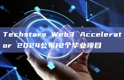 Techstars Web3 Accelerator 2024公布12个毕业项目