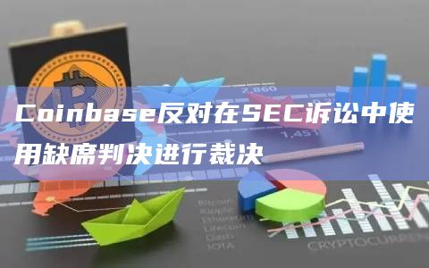 Coinbase反对在SEC诉讼中使用缺席判决进行裁决