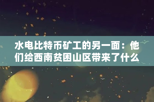 水电比特币矿工的另一面:他们给西南贫困山区带来了什么(比特币水电站如何赚钱)