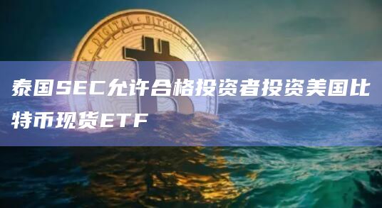 泰国证券交易委员会允许合格投资者投资比特币现货ETF