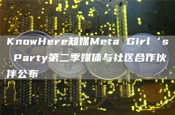 KnowHere知媒Meta Girl‘s Party第二季媒体与社区合作伙伴公布