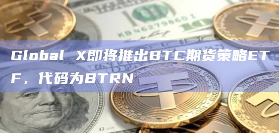Global X即将推出BTC期货策略ETF,代码为BTRN