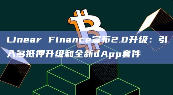 Linear Finance官方在Medium上发布了关于其平台升级Linear 2.0的详细介绍
