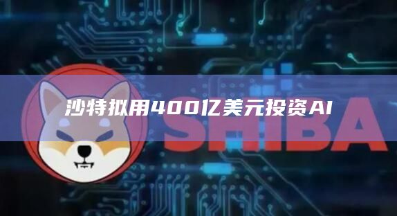 沙特拟用400亿美元投资AI人工智能