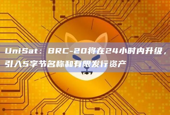 UniSat：BRC-20将在24小时内升级，引入5字节名称和有限发行资产