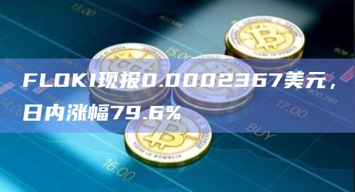 FLOKI现报0.0002367美元，日内涨幅79.6%